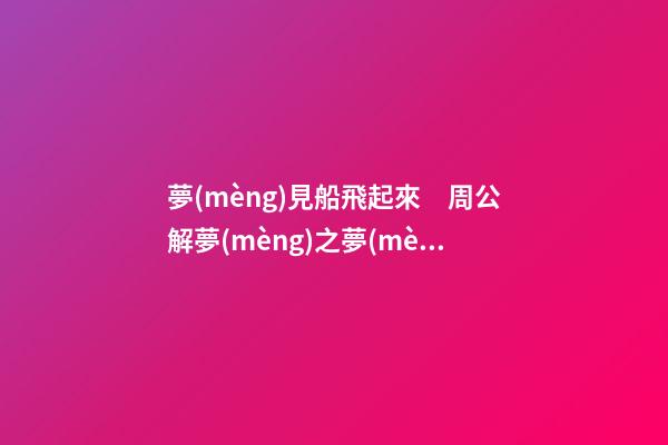 夢(mèng)見船飛起來　周公解夢(mèng)之夢(mèng)到船飛起來